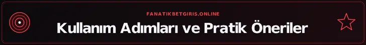 Kullanım Adımları ve Pratik Öneriler – fanatikbetgiris.online
