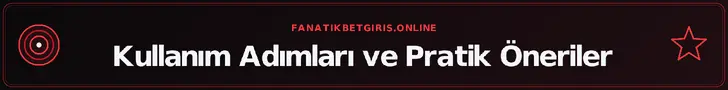 Kullanım Adımları ve Pratik Öneriler – fanatikbetgiris.online