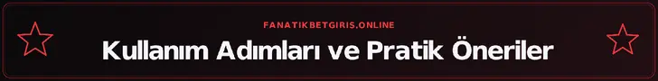 Kullanım Adımları ve Pratik Öneriler – fanatikbetgiris.online