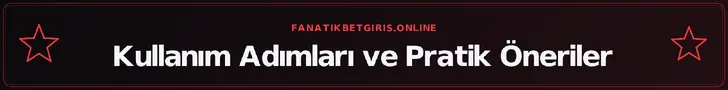 Kullanım Adımları ve Pratik Öneriler – fanatikbetgiris.online